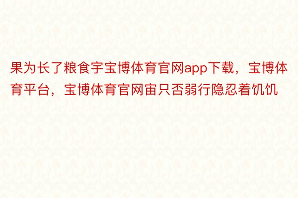 果为长了粮食宇宝博体育官网app下载，宝博体育平台，宝博体育官网宙只否弱行隐忍着饥饥