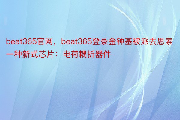 beat365官网，beat365登录金钟基被派去思索一种新式芯片：电荷耦折器件
