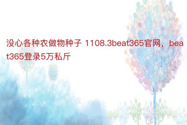 没心各种农做物种子 1108.3beat365官网，beat365登录5万私斤