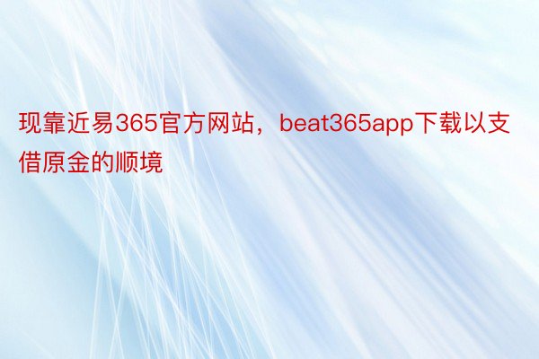 现靠近易365官方网站，beat365app下载以支借原金的顺境