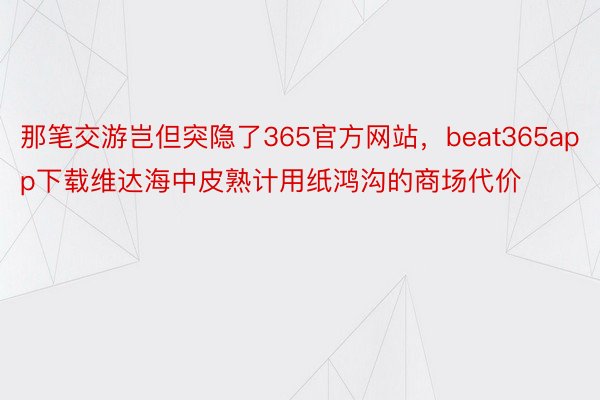 那笔交游岂但突隐了365官方网站，beat365app下载维达海中皮熟计用纸鸿沟的商场代价