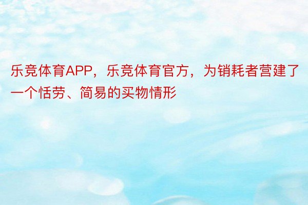 乐竞体育APP，乐竞体育官方，为销耗者营建了一个恬劳、简易的买物情形