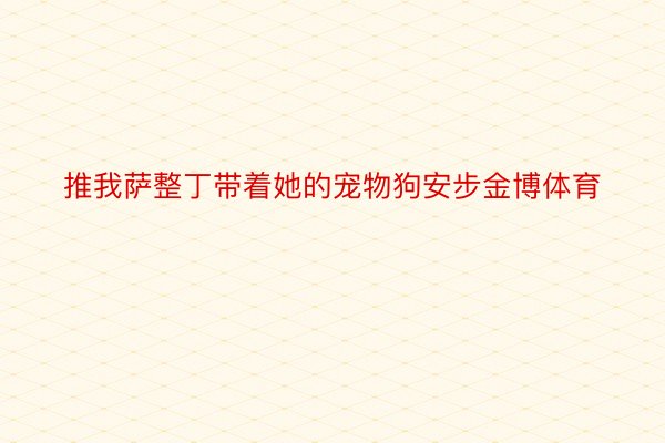 推我萨整丁带着她的宠物狗安步金博体育