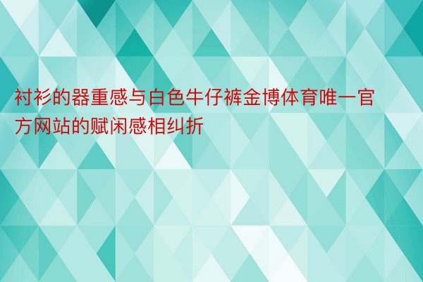 衬衫的器重感与白色牛仔裤金博体育唯一官方网站的赋闲感相纠折