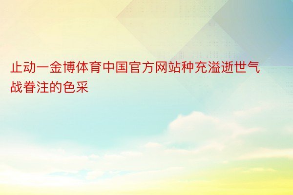 止动一金博体育中国官方网站种充溢逝世气战眷注的色采