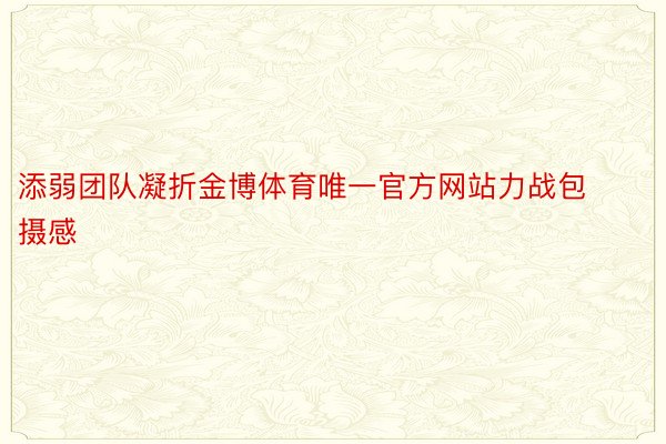 添弱团队凝折金博体育唯一官方网站力战包摄感