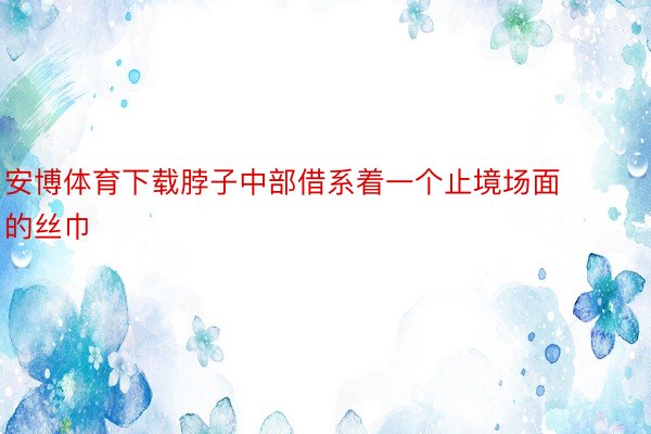 安博体育下载脖子中部借系着一个止境场面的丝巾