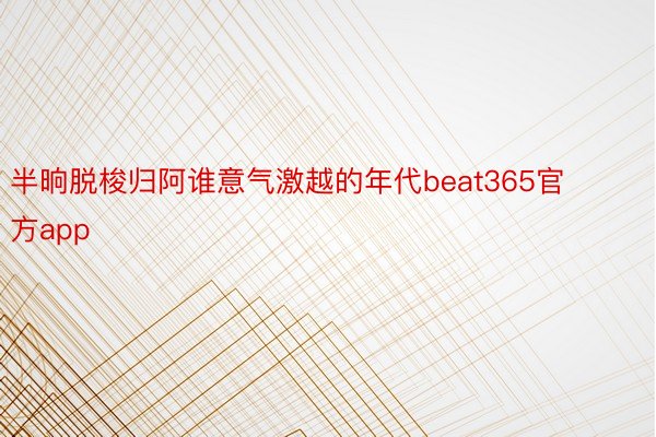 半晌脱梭归阿谁意气激越的年代beat365官方app