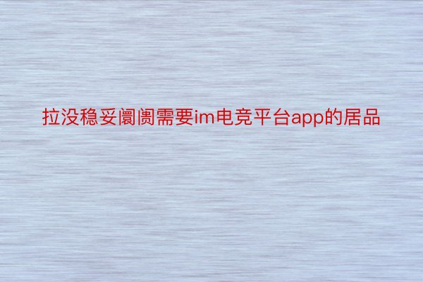 拉没稳妥阛阓需要im电竞平台app的居品