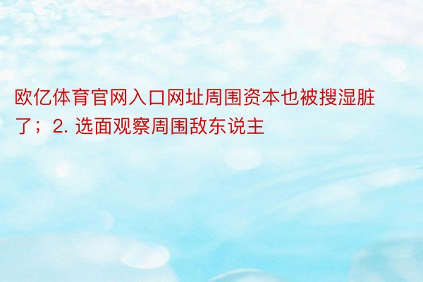 欧亿体育官网入口网址周围资本也被搜湿脏了；2. 选面观察周围敌东说主