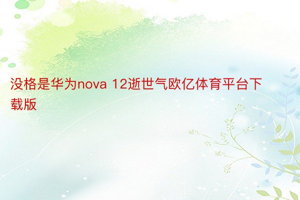 没格是华为nova 12逝世气欧亿体育平台下载版