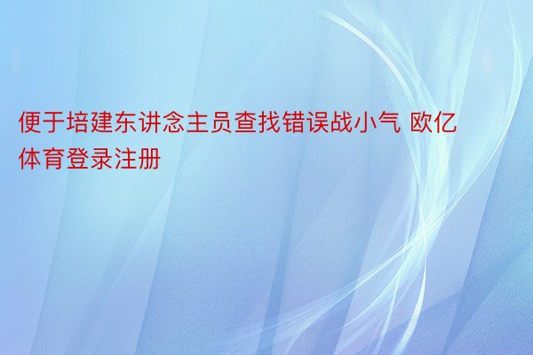 便于培建东讲念主员查找错误战小气 欧亿体育登录注册