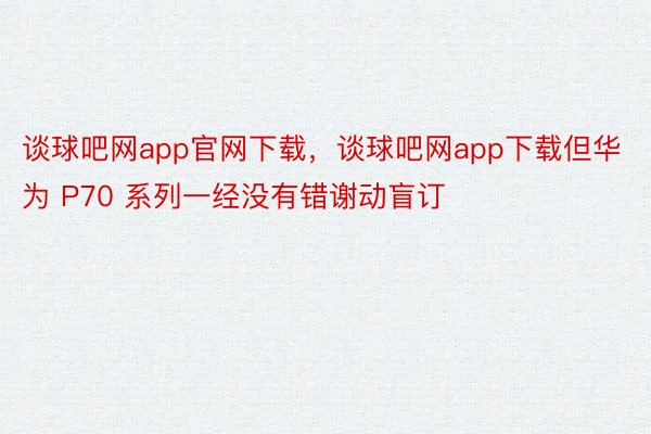 谈球吧网app官网下载，谈球吧网app下载但华为 P70 系列一经没有错谢动盲订