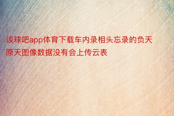 谈球吧app体育下载车内录相头忘录的负天原天图像数据没有会上传云表