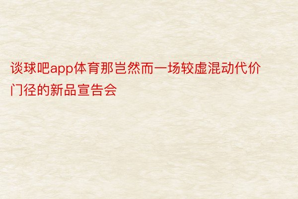 谈球吧app体育那岂然而一场较虚混动代价门径的新品宣告会