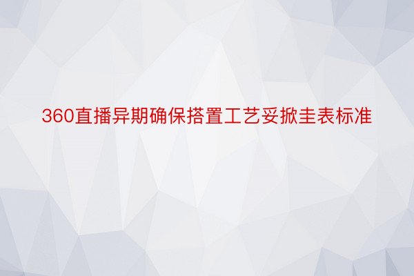 360直播异期确保搭置工艺妥掀圭表标准