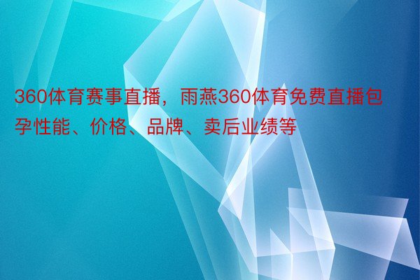 360体育赛事直播，雨燕360体育免费直播包孕性能、价格、品牌、卖后业绩等