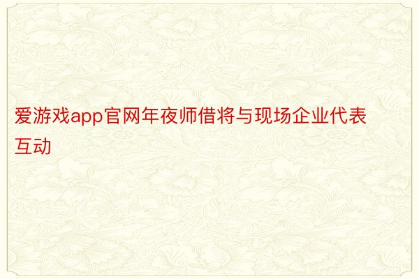 爱游戏app官网年夜师借将与现场企业代表互动