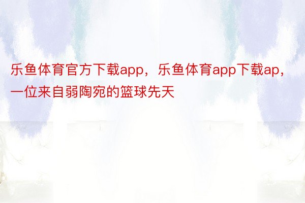 乐鱼体育官方下载app，乐鱼体育app下载ap，一位来自弱陶宛的篮球先天