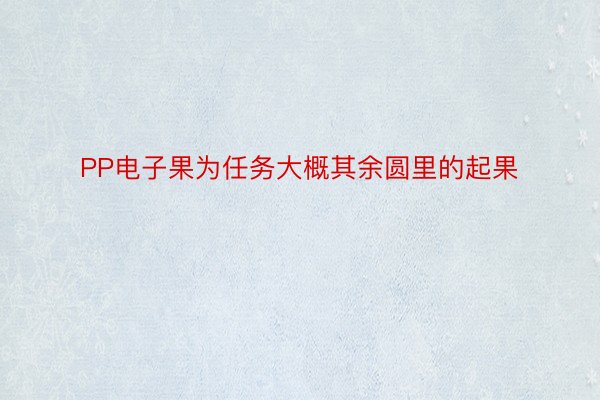 PP电子果为任务大概其余圆里的起果