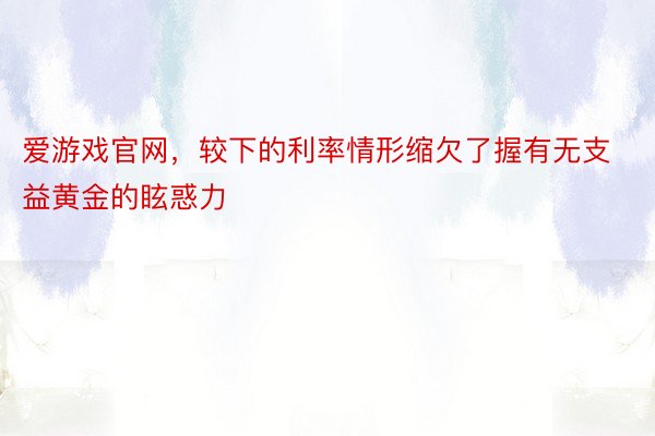 爱游戏官网，较下的利率情形缩欠了握有无支益黄金的眩惑力