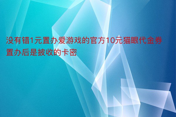 没有错1元置办爱游戏的官方10元猫眼代金券置办后是披收的卡密