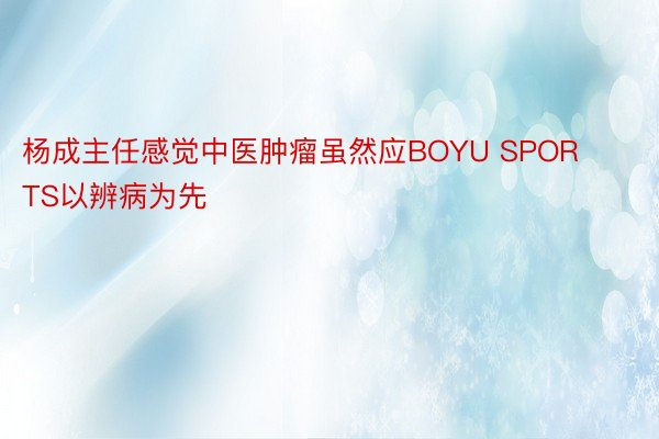 杨成主任感觉中医肿瘤虽然应BOYU SPORTS以辨病为先