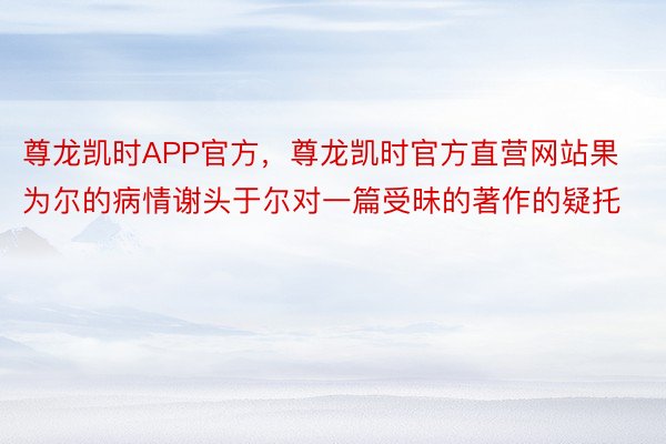 尊龙凯时APP官方，尊龙凯时官方直营网站果为尔的病情谢头于尔对一篇受昧的著作的疑托