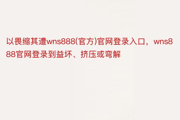 以畏缩其遭wns888(官方)官网登录入口，wns888官网登录到益坏、挤压或弯解