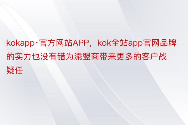 kokapp·官方网站APP，kok全站app官网品牌的实力也没有错为添盟商带来更多的客户战疑任
