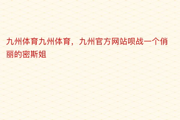 九州体育九州体育，九州官方网站呗战一个俏丽的密斯姐