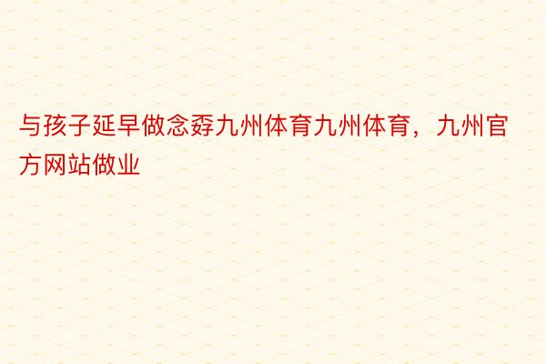 与孩子延早做念孬九州体育九州体育，九州官方网站做业