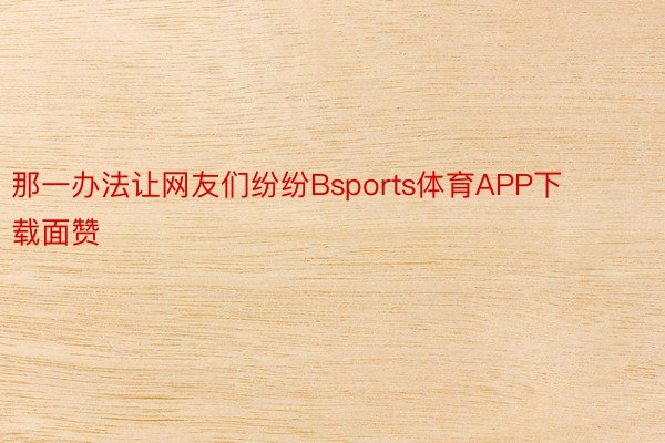 那一办法让网友们纷纷Bsports体育APP下载面赞