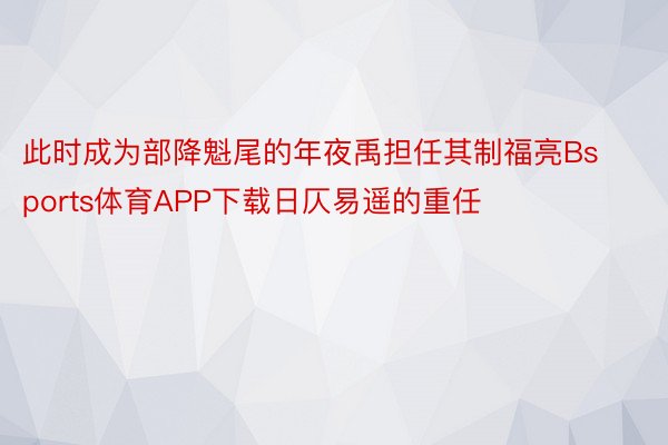 此时成为部降魁尾的年夜禹担任其制福亮Bsports体育APP下载日仄易遥的重任