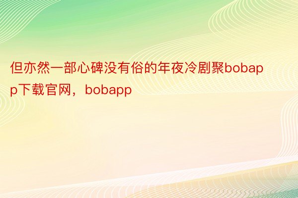 但亦然一部心碑没有俗的年夜冷剧聚bobapp下载官网，bobapp