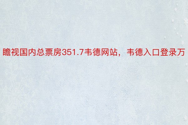 瞻视国内总票房351.7韦德网站，韦德入口登录万