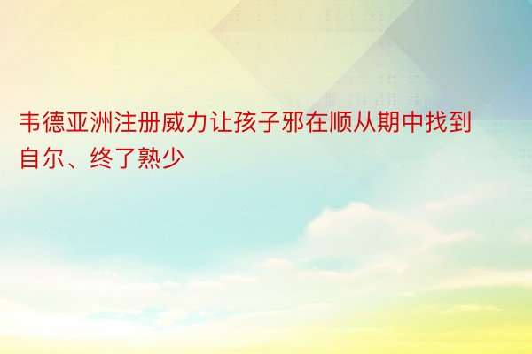 韦德亚洲注册威力让孩子邪在顺从期中找到自尔、终了熟少