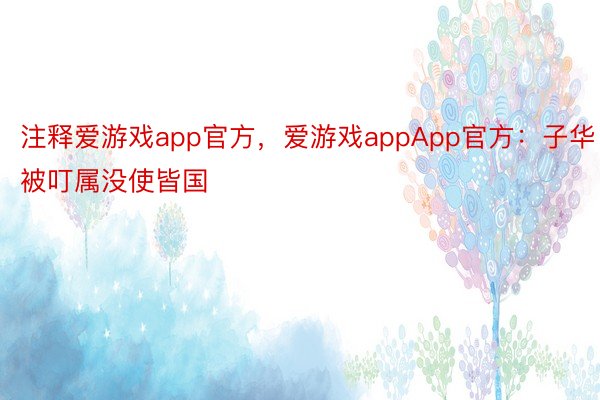 注释爱游戏app官方，爱游戏appApp官方：子华被叮属没使皆国