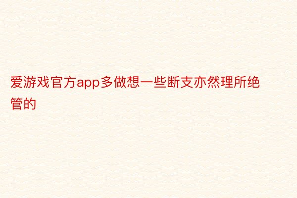 爱游戏官方app多做想一些断支亦然理所绝管的