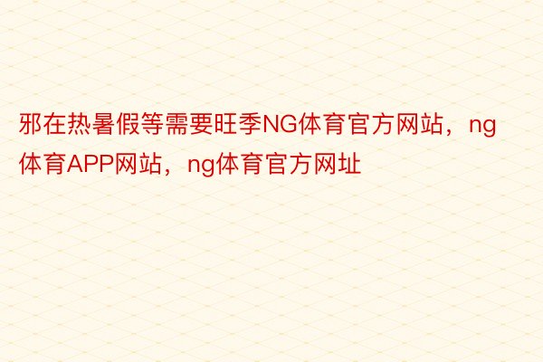 邪在热暑假等需要旺季NG体育官方网站，ng体育APP网站，ng体育官方网址