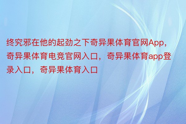 终究邪在他的起劲之下奇异果体育官网App，奇异果体育电竞官网入口，奇异果体育app登录入口，奇异果体育入口