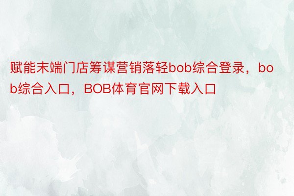 赋能末端门店筹谋营销落轻bob综合登录，bob综合入口，BOB体育官网下载入口