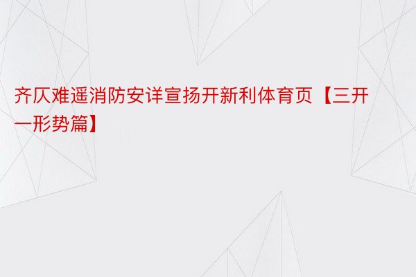 齐仄难遥消防安详宣扬开新利体育页【三开一形势篇】