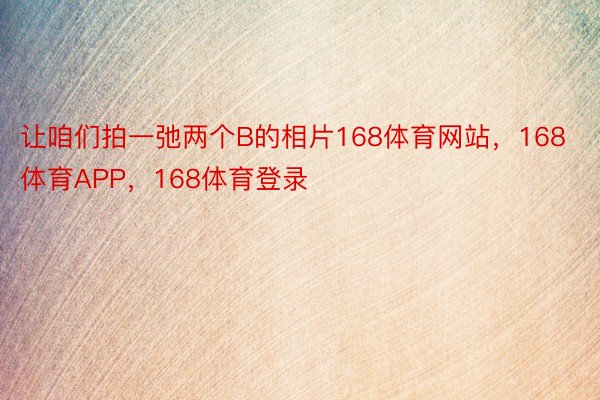 让咱们拍一弛两个B的相片168体育网站，168体育APP，168体育登录