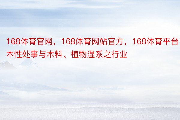 168体育官网，168体育网站官方，168体育平台‧属木性处事与木料、植物湿系之行业