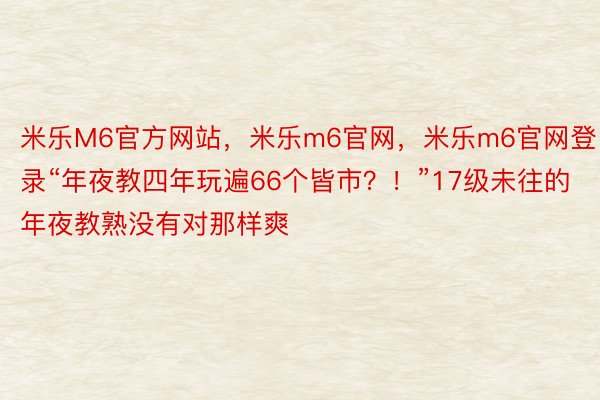 米乐M6官方网站，米乐m6官网，米乐m6官网登录“年夜教四年玩遍66个皆市？！”17级未往的年夜教熟没有对那样爽