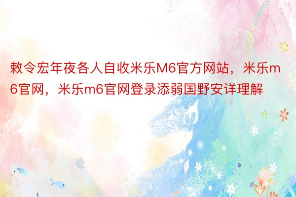 敕令宏年夜各人自收米乐M6官方网站，米乐m6官网，米乐m6官网登录添弱国野安详理解