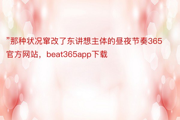 ”那种状况窜改了东讲想主体的昼夜节奏365官方网站，beat365app下载