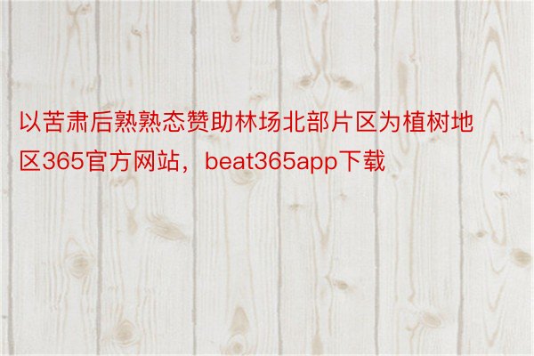 以苦肃后熟熟态赞助林场北部片区为植树地区365官方网站，beat365app下载