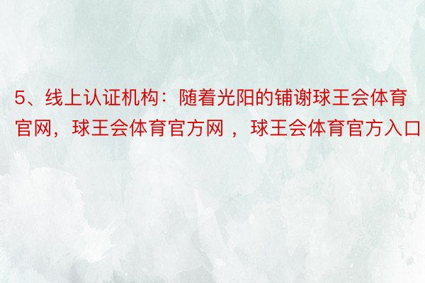 5、线上认证机构：随着光阳的铺谢球王会体育官网，球王会体育官方网 ，球王会体育官方入口